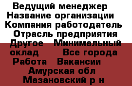 Ведущий менеджер › Название организации ­ Компания-работодатель › Отрасль предприятия ­ Другое › Минимальный оклад ­ 1 - Все города Работа » Вакансии   . Амурская обл.,Мазановский р-н